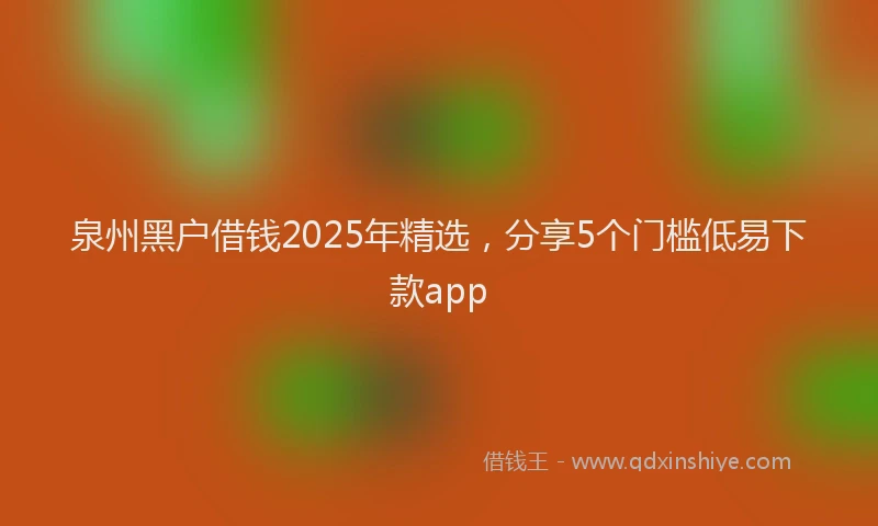 泉州黑户借钱2025年精选，分享5个门槛低易下款app
