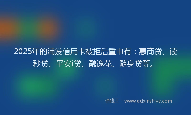 2025年的浦发信用卡被拒后重申有:惠商贷、读秒贷、平安i贷、融逸花、随身贷等。