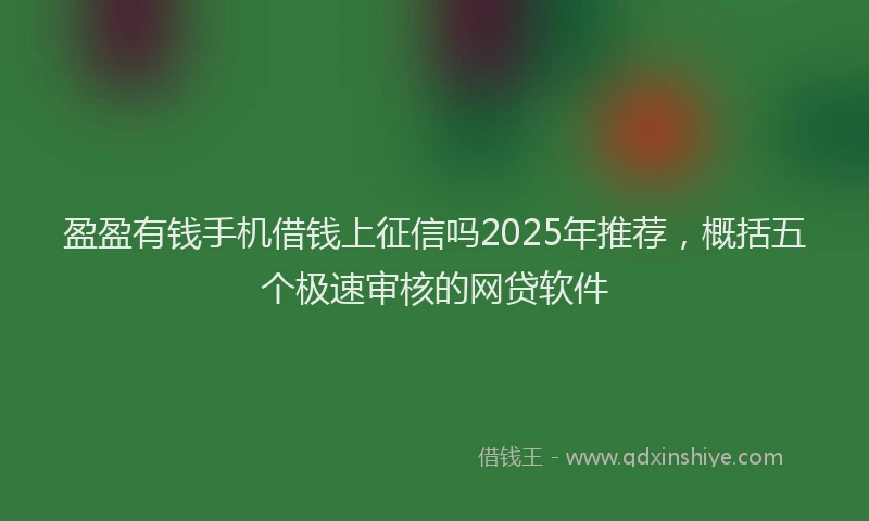 盈盈有钱手机借钱上征信吗2025年推荐，概括五个极速审核的网贷软件