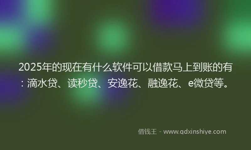 2025年的现在有什么软件可以借款马上到账的有：滴水贷、读秒贷、安逸花、融逸花、e微贷等。