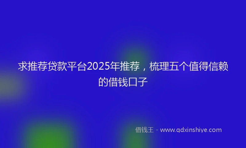 求推荐贷款平台2025年推荐，梳理五个值得信赖的借钱口子