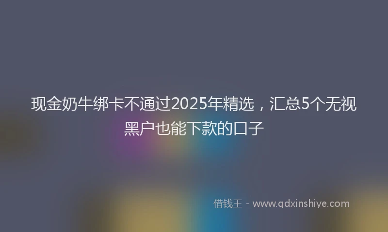 现金奶牛绑卡不通过2025年精选，汇总5个无视黑户也能下款的口子