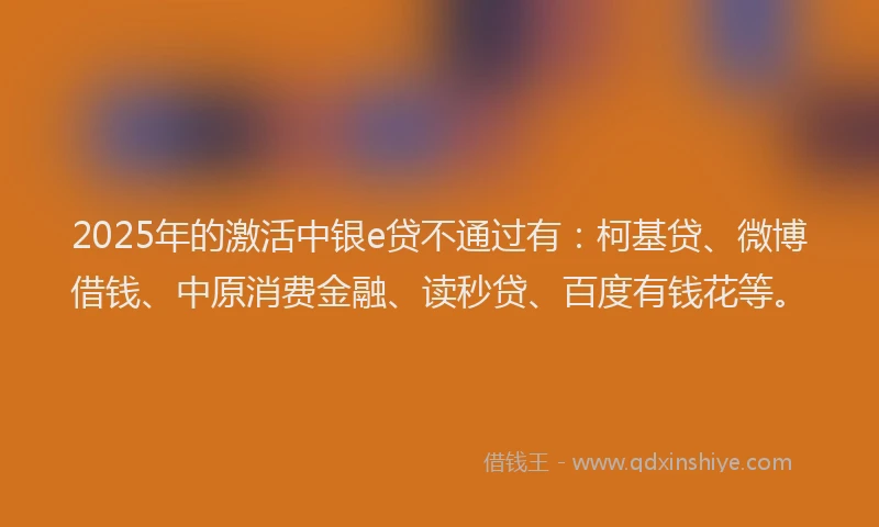 2025年的激活中银e贷不通过有：柯基贷、微博借钱、中原消费金融、读秒贷、百度有钱花等。