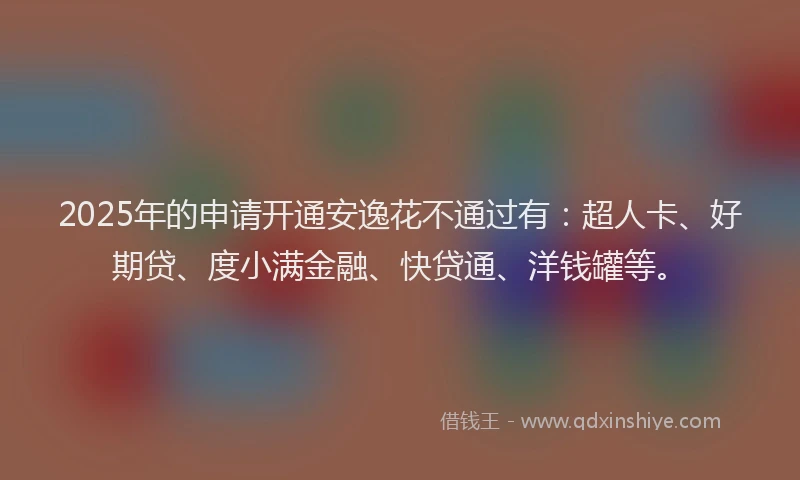 2025年的申请开通安逸花不通过有：超人卡、好期贷、度小满金融、快贷通、洋钱罐等。