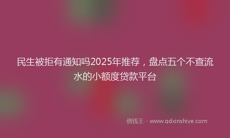 民生被拒有通知吗2025年推荐，盘点五个不查流水的小额度贷款平台