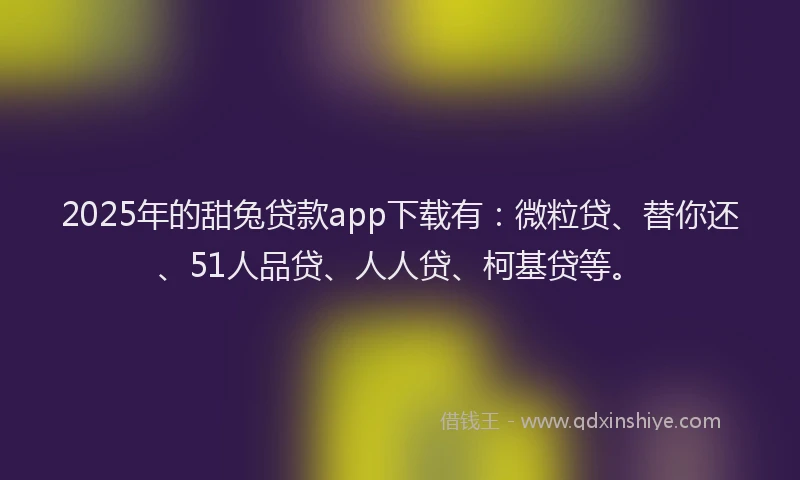 2025年的甜兔贷款app下载有：微粒贷、替你还、51人品贷、人人贷、柯基贷等。