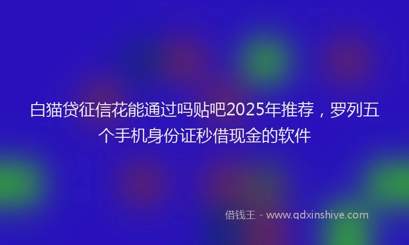 白猫贷征信花能通过吗贴吧2025年推荐，罗列五个手机身份证秒借现金的软件