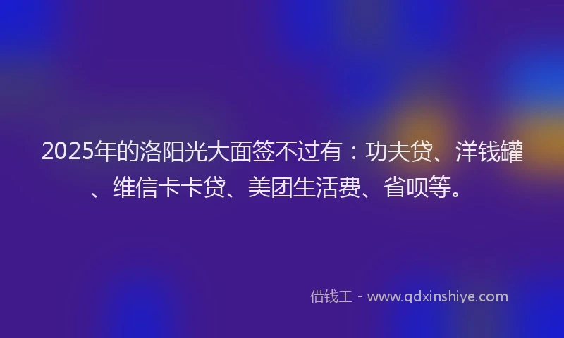 2025年的洛阳光大面签不过有：功夫贷、洋钱罐、维信卡卡贷、美团生活费、省呗等。