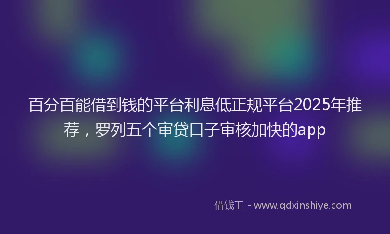 百分百能借到钱的平台利息低正规平台2025年推荐，罗列五个审贷口子审核加快的app