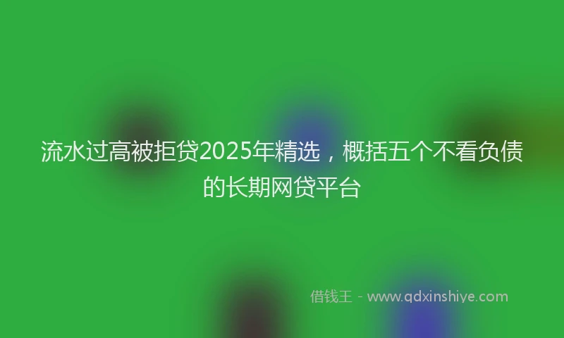 流水过高被拒贷2025年精选，概括五个不看负债的长期网贷平台