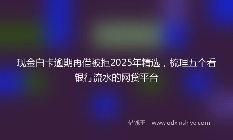 现金白卡逾期再借被拒2025年精选，梳理五个看银行流水的网贷平台