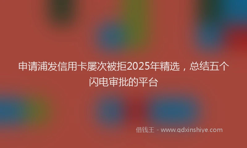 申请浦发信用卡屡次被拒2025年精选，总结五个闪电审批的平台