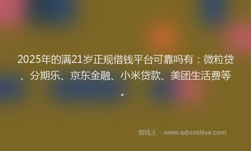 2025年的满21岁正规借钱平台可靠吗有：微粒贷、分期乐、京东金融、小米贷款、美团生活费等。