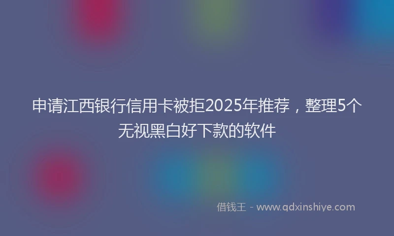 申请江西银行信用卡被拒2025年推荐，整理5个无视黑白好下款的软件