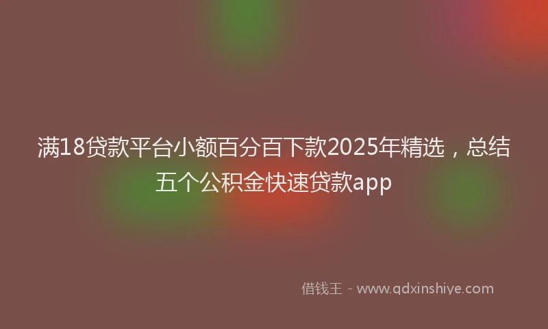 满18贷款平台小额百分百下款2025年精选，总结五个公积金快速贷款app