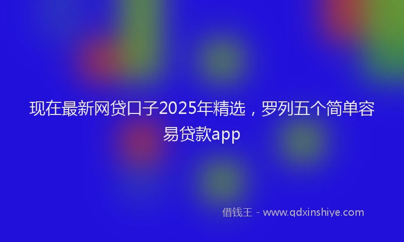 现在最新网贷口子2025年精选，罗列五个简单容易贷款app