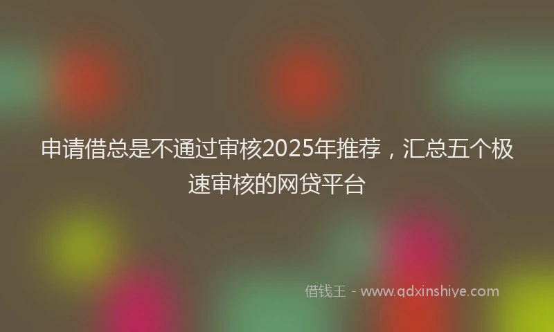 申请借总是不通过审核2025年推荐，汇总五个极速审核的网贷平台