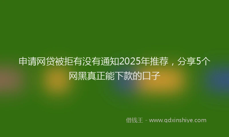 申请网贷被拒有没有通知2025年推荐，分享5个网黑真正能下款的口子