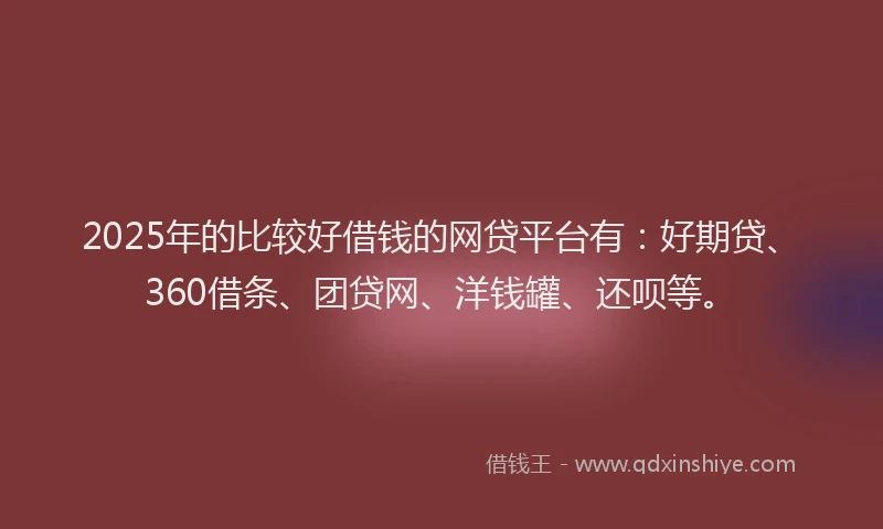 2025年的比较好借钱的网贷平台有：好期贷、360借条、团贷网、洋钱罐、还呗等。