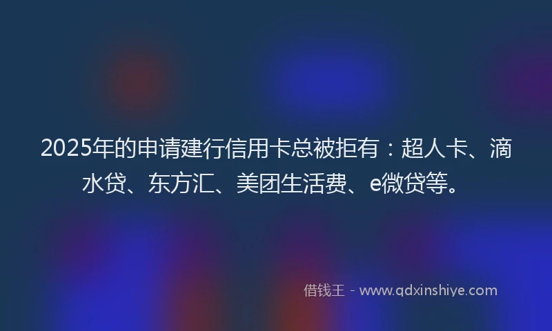2025年的申请建行信用卡总被拒有：超人卡、滴水贷、东方汇、美团生活费、e微贷等。