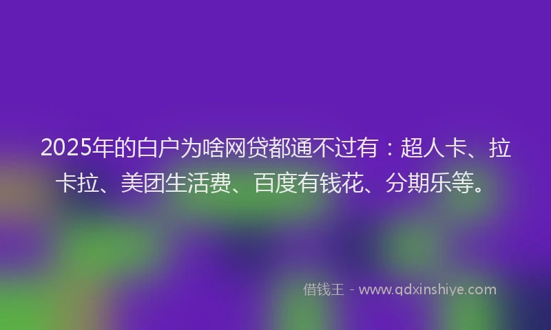 2025年的白户为啥网贷都通不过有：超人卡、拉卡拉、美团生活费、百度有钱花、分期乐等。