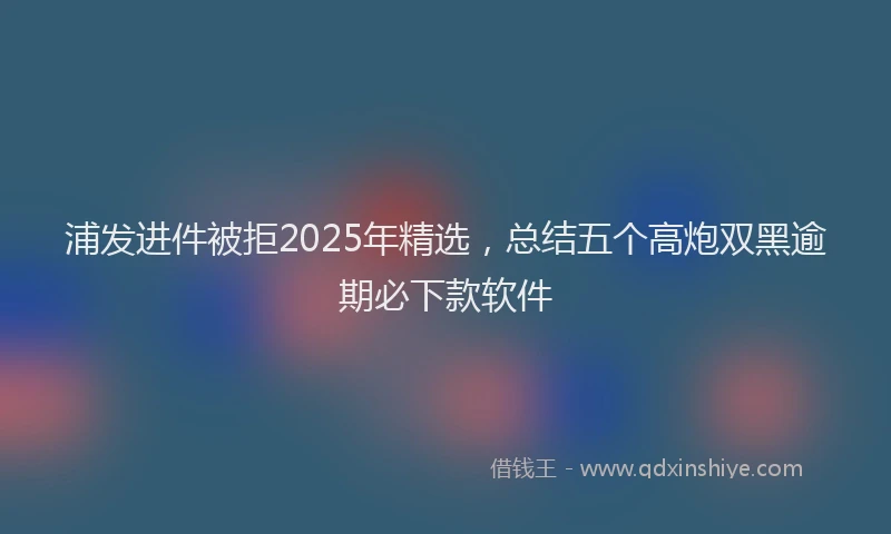 浦发进件被拒2025年精选，总结五个高炮双黑逾期必下款软件