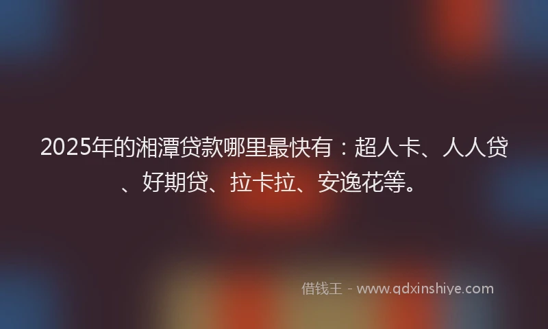 2025年的湘潭贷款哪里最快有：超人卡、人人贷、好期贷、拉卡拉、安逸花等。