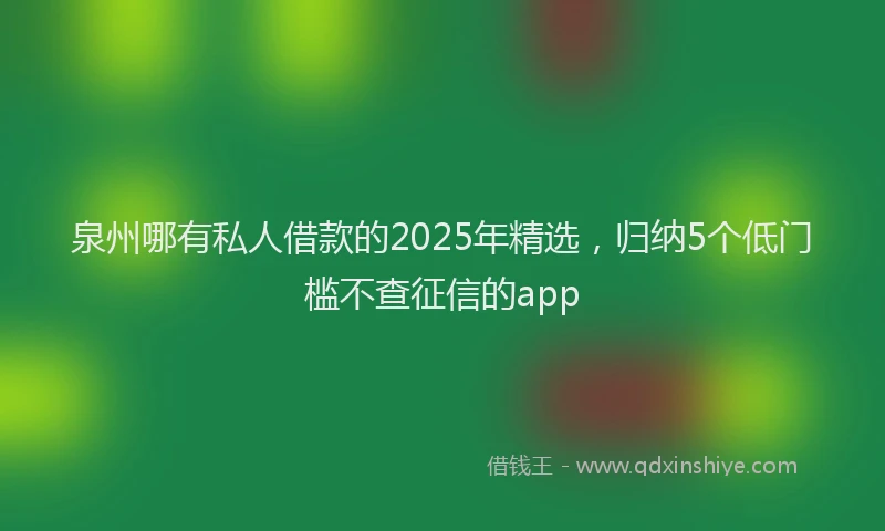 泉州哪有私人借款的2025年精选，归纳5个低门槛不查征信的app