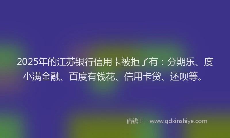 2025年的江苏银行信用卡被拒了有：分期乐、度小满金融、百度有钱花、信用卡贷、还呗等。