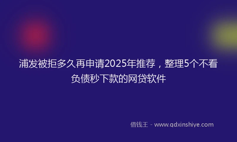 浦发被拒多久再申请2025年推荐，整理5个不看负债秒下款的网贷软件