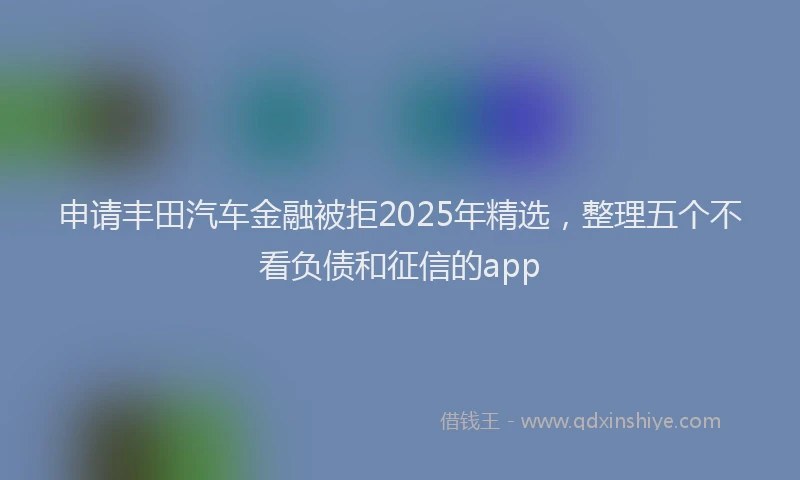 申请丰田汽车金融被拒2025年精选，整理五个不看负债和征信的app