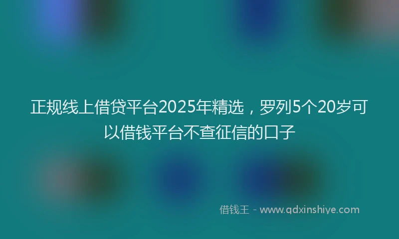 正规线上借贷平台2025年精选，罗列5个20岁可以借钱平台不查征信的口子