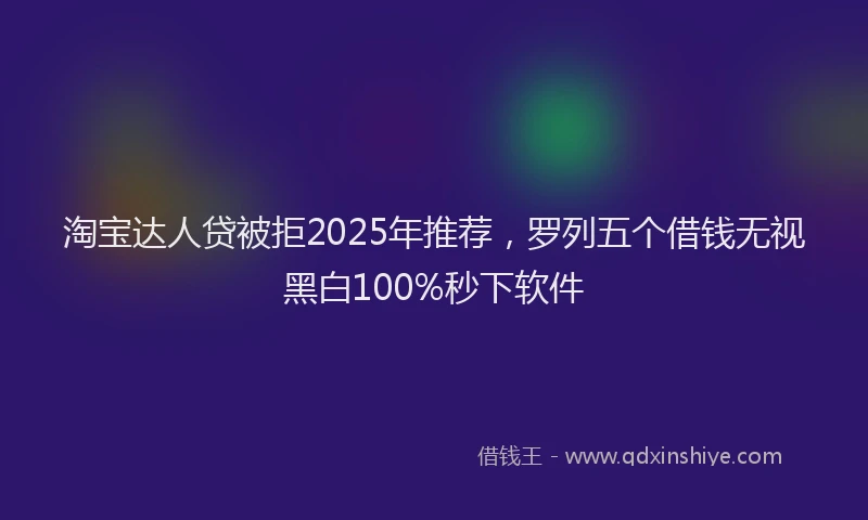 淘宝达人贷被拒2025年推荐，罗列五个借钱无视黑白100%秒下软件