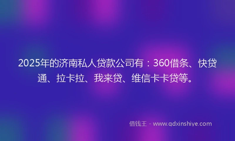 2025年的济南私人贷款公司有：360借条、快贷通、拉卡拉、我来贷、维信卡卡贷等。