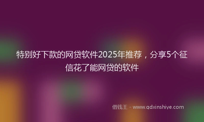 特别好下款的网贷软件2025年推荐，分享5个征信花了能网贷的软件