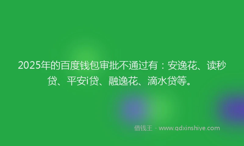 2025年的百度钱包审批不通过有：安逸花、读秒贷、平安i贷、融逸花、滴水贷等。