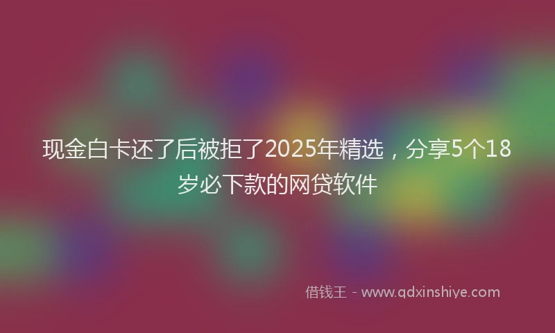 现金白卡还了后被拒了2025年精选，分享5个18岁必下款的网贷软件