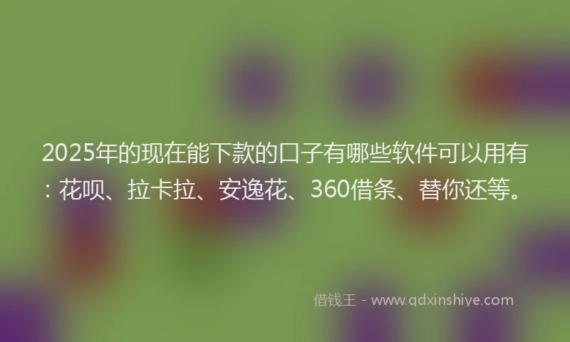 2025年的现在能下款的口子有哪些软件可以用有：花呗、拉卡拉、安逸花、360借条、替你还等。