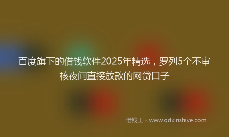 百度旗下的借钱软件2025年精选，罗列5个不审核夜间直接放款的网贷口子