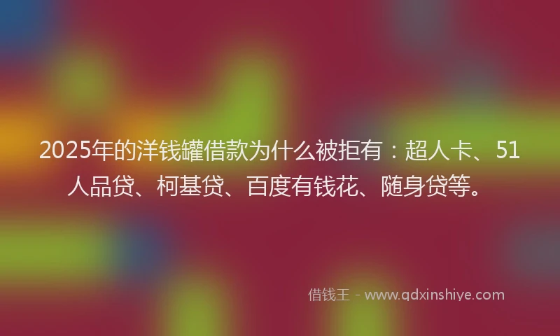 2025年的洋钱罐借款为什么被拒有：超人卡、51人品贷、柯基贷、百度有钱花、随身贷等。