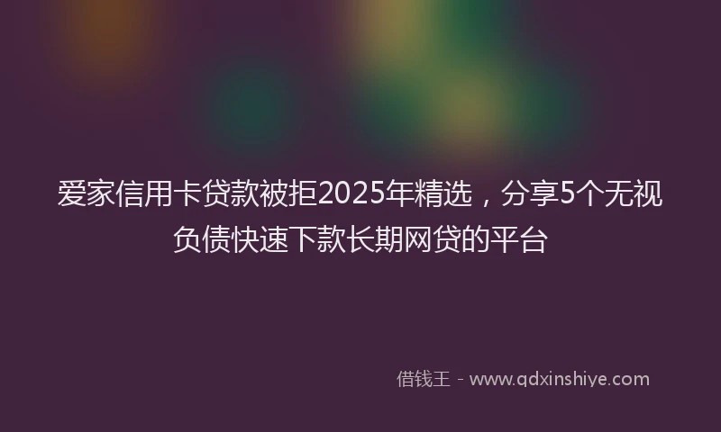 爱家信用卡贷款被拒2025年精选，分享5个无视负债快速下款长期网贷的平台