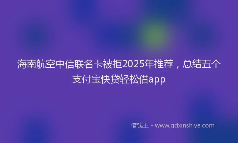 海南航空中信联名卡被拒2025年推荐，总结五个支付宝快贷轻松借app