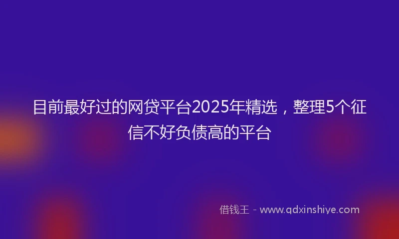 目前最好过的网贷平台2025年精选，整理5个征信不好负债高的平台