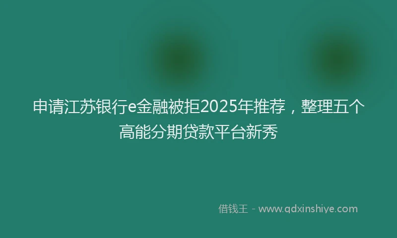 申请江苏银行e金融被拒2025年推荐，整理五个高能分期贷款平台新秀