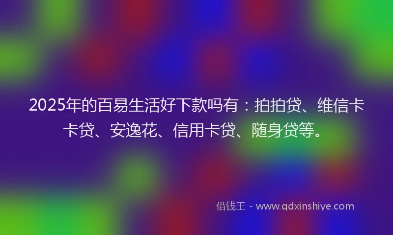 2025年的百易生活好下款吗有：拍拍贷、维信卡卡贷、安逸花、信用卡贷、随身贷等。