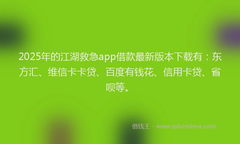 2025年的江湖救急app借款最新版本下载有：东方汇、维信卡卡贷、百度有钱花、信用卡贷、省呗等。