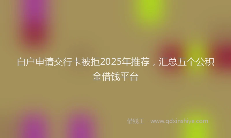 白户申请交行卡被拒2025年推荐，汇总五个公积金借钱平台