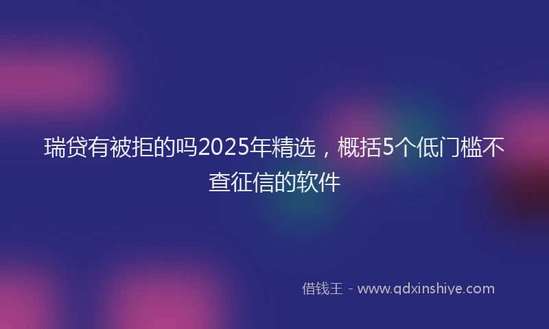 瑞贷有被拒的吗2025年精选，概括5个低门槛不查征信的软件