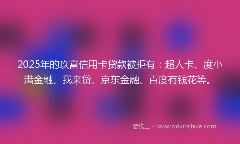2025年的玖富信用卡贷款被拒有：超人卡、度小满金融、我来贷、京东金融、百度有钱花等。