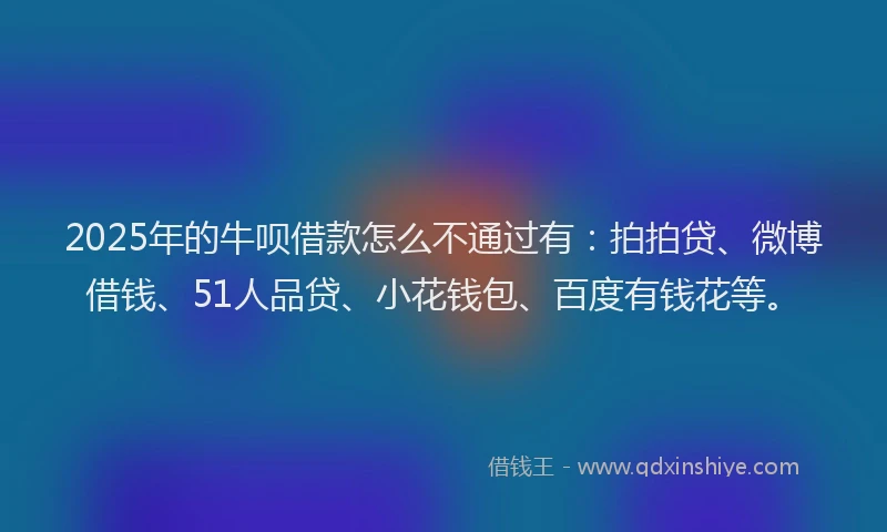 2025年的牛呗借款怎么不通过有：拍拍贷、微博借钱、51人品贷、小花钱包、百度有钱花等。